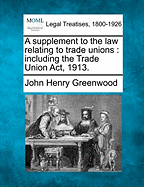 A Supplement to the Law Relating to Trade Unions: Including the Trade Union ACT, 1913 (Classic Reprint)