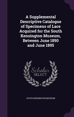 A Supplemental Descriptive Catalogue of Specimens of Lace Acquired for the South Kensington Museum, Between June 1890 and June 1895 - South Kensington Museum (Creator)