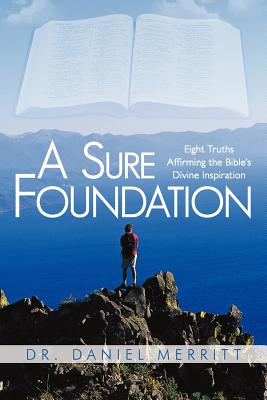 A Sure Foundation: Eight Truths Affirming the Bible's Divine Inspiration - Merritt, Daniel, Dr.