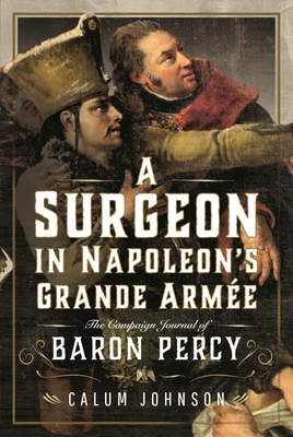A Surgeon in Napoleon's Grande Arme: The Campaign Journal of Baron Percy - Johnson, Calum