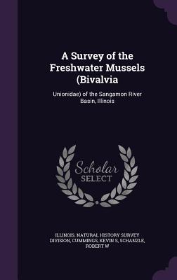 A Survey of the Freshwater Mussels (Bivalvia: Unionidae) of the Sangamon River Basin, Illinois - Illinois Natural History Survey Divisio (Creator), and Cummings, Kevin S, and Schanzle, Robert W