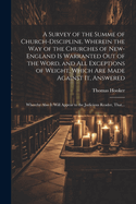 A Survey of the Summe of Church-discipline. Wherein the Way of the Churches of New-England is Warranted out of the Word, and All Exceptions of Weight, Which Are Made Against It, Answered: Whereby Also It Will Appear to the Judicious Reader, That...