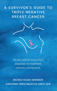 A Survivor's Guide To Triple Negative Breast Cancer: All you need to know from diagnosis, to treatment, recovery and beyond.