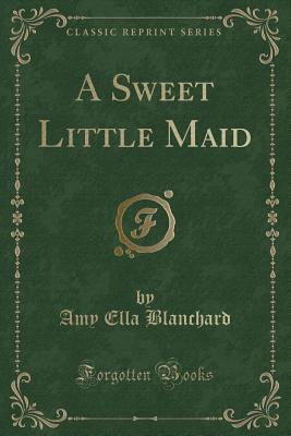 A Sweet Little Maid (Classic Reprint) - Blanchard, Amy Ella