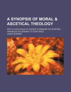 A Synopsis of Moral & Ascetical Theology; With a Catalogue of Ancient & Modern Authorities, Arranged According to Centuries