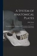 A System of Anatomical Plates; Accompanied With Descriptions, and Physiological, Pathological, and Surgical Observations