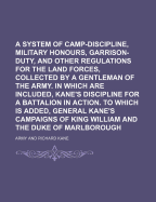 A System of Camp-Discipline, Military Honours, Garrison-Duty, and Other Regulations for the Land Forces, Collected by a Gentleman of the Army. in Which Are Included, Kane's Discipline for a Battalion in Action. to Which Is Added, General Kane's