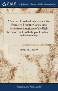 A System of English Ecclesiastical law. Extracted From the Codex Juris Ecclesiastici Anglicani of the Right Reverend the Lord Bishop of London. ... By Richard Grey,