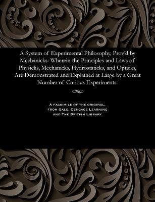 A System of Experimental Philosophy, Prov'd by Mechanicks: Wherein the Principles and Laws of Physicks, Mechanicks, Hydrostaticks, and Opticks, Are Demonstrated and Explained at Large by a Great Number of Curious Experiments: - Dawson, Paul, Dr.