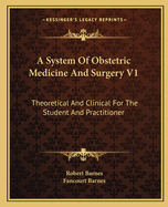 A System of Obstetric Medicine and Surgery V1: Theoretical and Clinical for the Student and Practitioner