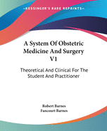 A System Of Obstetric Medicine And Surgery V1: Theoretical And Clinical For The Student And Practitioner