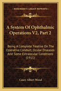 A System of Ophthalmic Operations V2, Part 2: Being a Complete Treatise on the Operative Conduct, Ocular Diseases and Some Extraocular Conditions (1911)