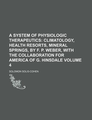 A System of Physiologic Therapeutics; Climatology, Health Resorts, Mineral Springs, by F. P. Weber, with the Collaboration for America of G. Hinsdale Volume 4 - Solis-Cohen, Solomon