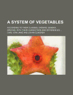 A System of Vegetables; According to Their Classes, Orders, Genera, Species, with Their Characters and Differences - Von Linn, Carl, and Linne, Carl Von