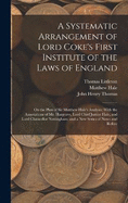 A Systematic Arrangement of Lord Coke's First Institute of the Laws of England: On the Plan of Sir Matthew Hale's Analysis; With the Annotations of Mr. Hargrave, Lord Chief Justice Hale, and Lord Chancellor Nottingham; and a New Series of Notes and Refere