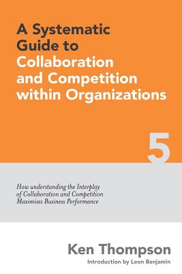 A Systematic Guide to Collaboration and Competition within organizations: How understanding the Interplay of Collaboration and Competition maximises Business Performance - Thompson, Ken