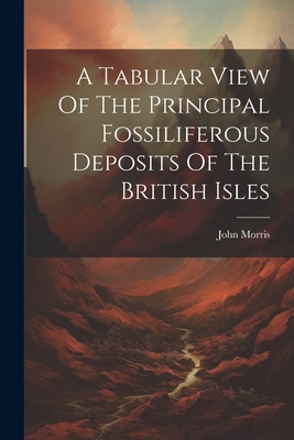 A Tabular View Of The Principal Fossiliferous Deposits Of The British Isles - Morris, John