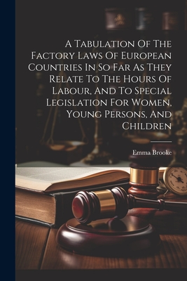 A Tabulation Of The Factory Laws Of European Countries In So Far As They Relate To The Hours Of Labour, And To Special Legislation For Women, Young Persons, And Children - Brooke, Emma