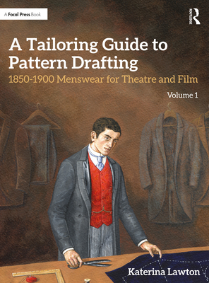 A Tailoring Guide to Pattern Drafting: 1850-1900 Menswear for Theatre and Film, Volume 1 - Lawton, Katerina