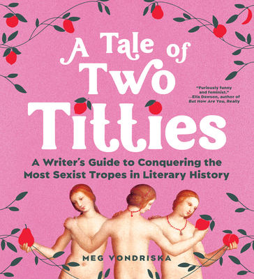 A Tale of Two Titties: A Writer's Guide to Conquering the Most Sexist Tropes in Literary History - Vondriska, Meg