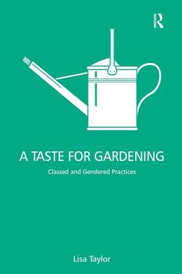 A Taste for Gardening: Classed and Gendered Practices - Taylor, Lisa