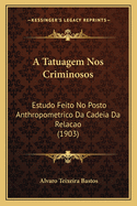 A Tatuagem Nos Criminosos: Estudo Feito No Posto Anthropometrico Da Cadeia Da Relacao (1903)