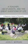 A Teacher, His Students, and the Great Questions of Life: A Beginner's Guide to Philosophy