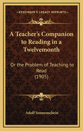 A Teacher's Companion To Reading In A Twelvemonth: Or The Problem Of Teaching To Read (1905)