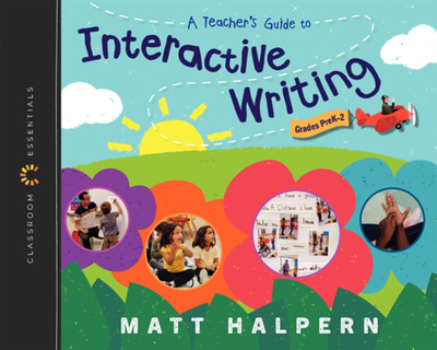 A Teacher's Guide to Interactive Writing: The Classroom Essentials Series - Halpern, Matt