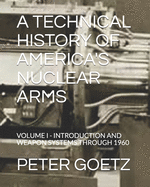 A Technical History of America's Nuclear Arms: Volume I - Introduction and Weapon Systems Through 1960