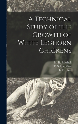 A Technical Study of the Growth of White Leghorn Chickens - Mitchell, H H (Harold Hanson) 1886 (Creator), and Hamilton, T S (Tom Sherman) 1894- (Creator), and Card, L E (Leslie...