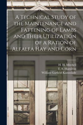 A Technical Study of the Maintenance and Fattening of Lambs and Their Utilization of a Ration of Alfalfa Hay and Corn - Mitchell, H H (Harold Hanson) 1886 (Creator), and Hamilton, T S (Tom Sherman) 1894- (Creator), and Kammlade, William Garfield...