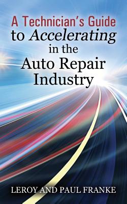 A Technician's Guide to Accelerating in the Auto Repair Industry - Franke, Leroy, and Franke, Paul