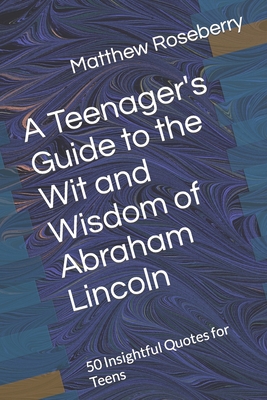 A Teenager's Guide to the Wit and Wisdom of Abraham Lincoln: 50 Insightful Quotes for Teens - Roseberry, Matthew