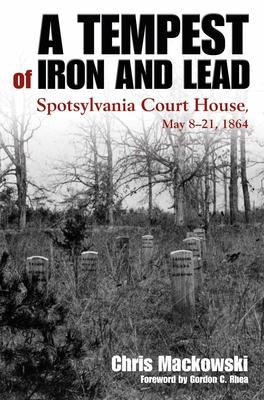 A Tempest of Iron and Lead: Spotsylvania Court House, May 8-21, 1864 - Mackowski, Chris, and Rhea, Gordon C (Foreword by)