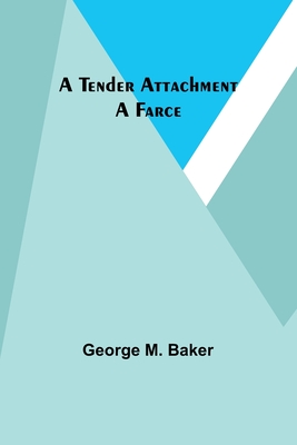A Tender Attachment: A Farce - Baker, George M