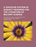 A Tentative System of Subject Headings for the Literature of Military Science: Compiled for the Use of the Editors of "the International Military Digest" (Classic Reprint)
