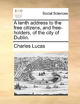 A Tenth Address to the Free Citizens, and Free-Holders, of the City of Dublin. - Lucas, Charles