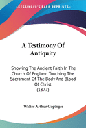 A Testimony Of Antiquity: Showing The Ancient Faith In The Church Of England Touching The Sacrament Of The Body And Blood Of Christ (1877)