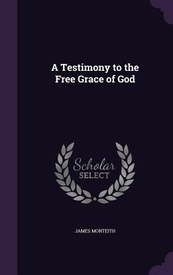 A Testimony to the Free Grace of God - Monteith, James