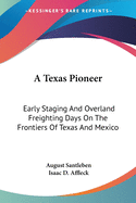 A Texas Pioneer: Early Staging And Overland Freighting Days On The Frontiers Of Texas And Mexico