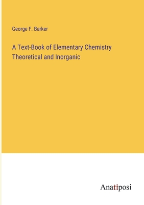 A Text-Book of Elementary Chemistry Theoretical and Inorganic - Barker, George F