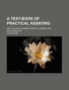 A Text-Book of Practical Assaying; For the Use of Mining Schools, Miners, and Metallurgists