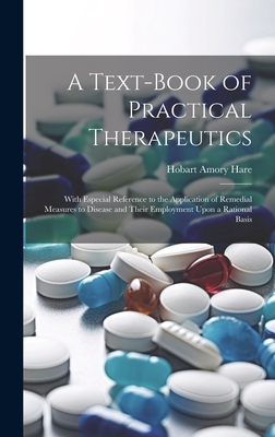 A Text-Book of Practical Therapeutics: With Especial Reference to the Application of Remedial Measures to Disease and Their Employment Upon a Rational Basis - Hare, Hobart Amory