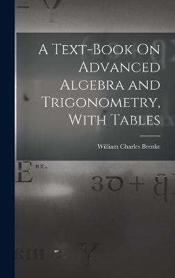 A Text-Book On Advanced Algebra and Trigonometry, With Tables - Brenke, William Charles