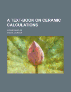 A Text-Book on Ceramic Calculations: With Examples