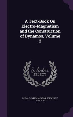 A Text-Book On Electro-Magnetism and the Construction of Dynamos, Volume 2 - Jackson, Dugald Caleb, and Jackson, John Price