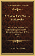 A Textbook of Natural Philosophy: An Accurate, Modern, and Systematic Explanation of the Elementary Principles of the Science (1868)