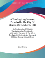 A Thanksgiving Sermon, Preached in the City of Mexico, on October 3, 1847: On the Occasion of a Public Thanksgiving for the Victories Achieved by the Army of the U.S. in the Basin of Mexico, Under Command of Major-General Winfield Scott