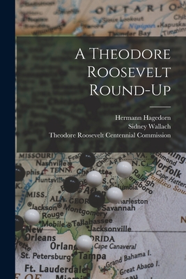 A Theodore Roosevelt Round-up - Hagedorn, Hermann 1882-1964, and Wallach, Sidney 1905- Ed, and Theodore Roosevelt Centennial Commiss (Creator)